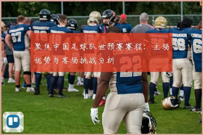 聚焦中国足球队世预赛赛程：主场优势与客场挑战分析
