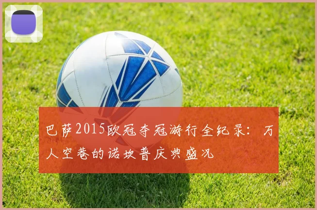 巴萨2015欧冠夺冠游行全纪录:万人空巷的诺坎普庆典盛况