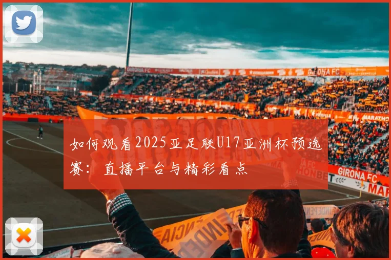 如何观看2025亚足联U17亚洲杯预选赛：直播平台与精彩看点