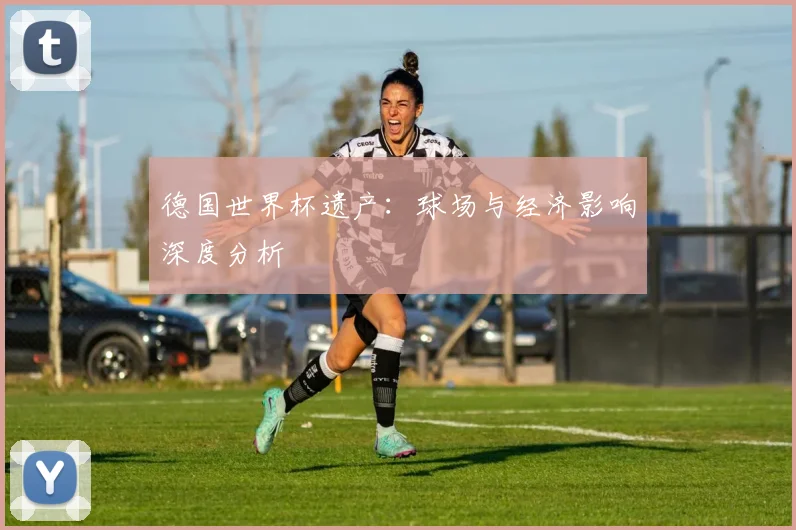 德国世界杯遗产：球场与经济影响深度分析