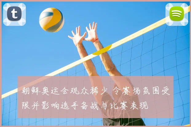 朝鲜奥运会观众稀少 令赛场氛围受限并影响选手备战与比赛表现