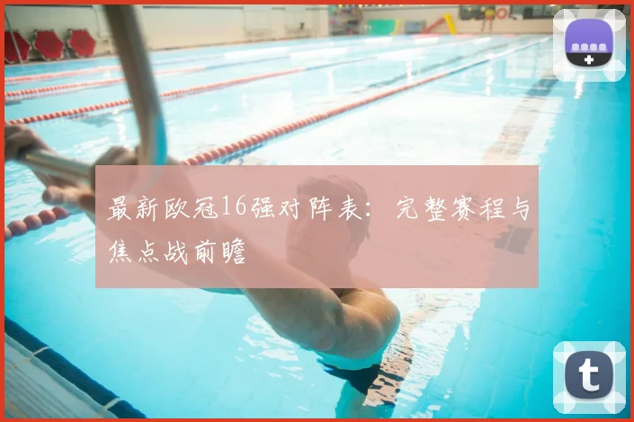 最新欧冠16强对阵表：完整赛程与焦点战前瞻