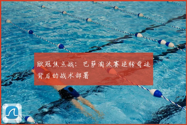 欧冠焦点战：巴萨淘汰赛逆转奇迹背后的战术部署