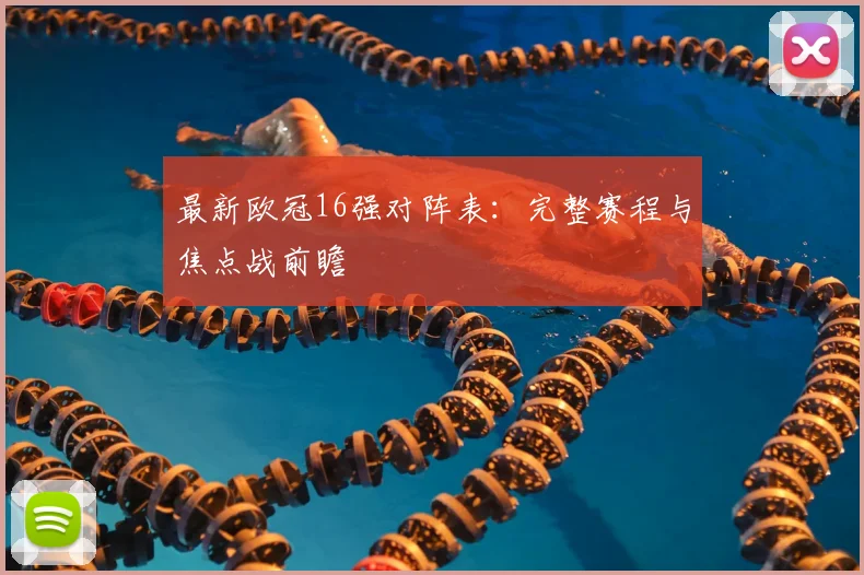 最新欧冠16强对阵表：完整赛程与焦点战前瞻