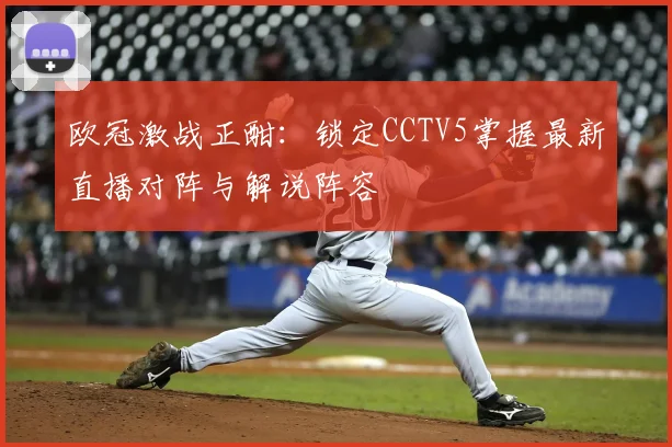 欧冠激战正酣：锁定CCTV5掌握最新直播对阵与解说阵容