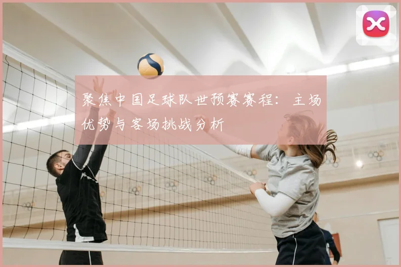 聚焦中国足球队世预赛赛程：主场优势与客场挑战分析