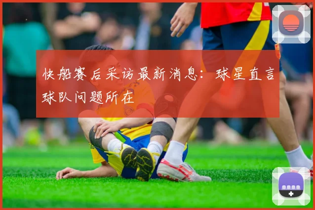 快船赛后采访最新消息：球星直言球队问题所在