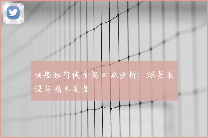 快船独行侠全场回放分析：球星表现与战术复盘