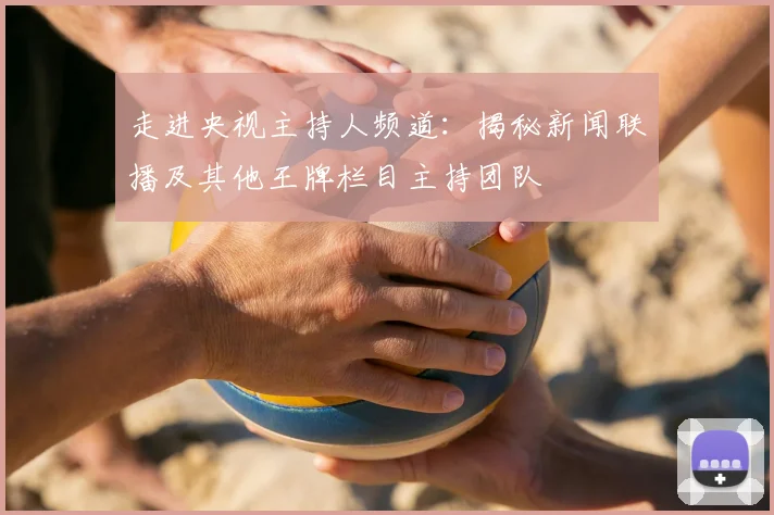 走进央视主持人频道：揭秘新闻联播及其他王牌栏目主持团队