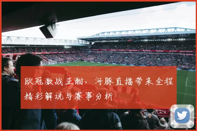欧冠激战正酣，河豚直播带来全程精彩解说与赛事分析