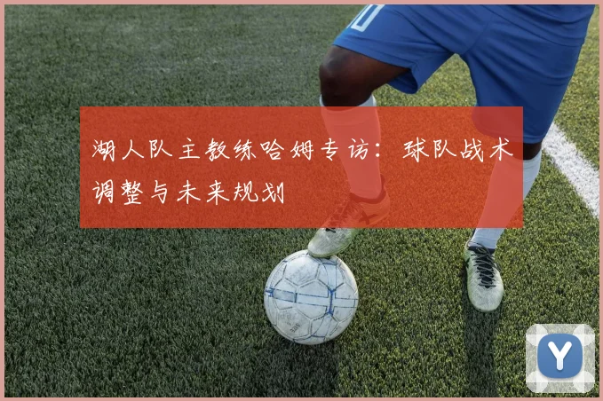 湖人队主教练哈姆专访：球队战术调整与未来规划