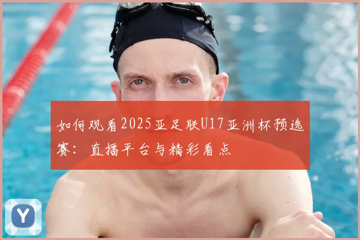 如何观看2025亚足联U17亚洲杯预选赛：直播平台与精彩看点