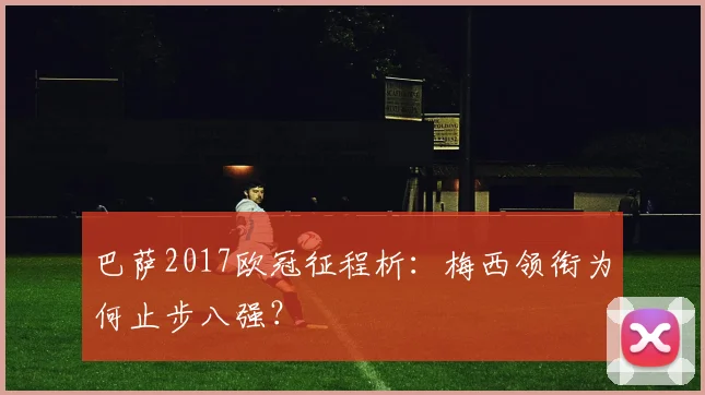 巴萨2017欧冠征程析:梅西领衔为何止步八强?