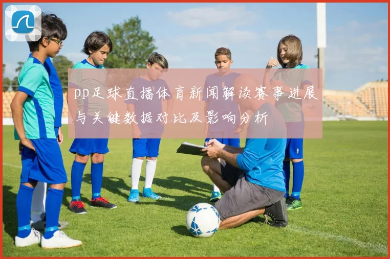 pp足球直播体育新闻解读赛事进展与关键数据对比及影响分析