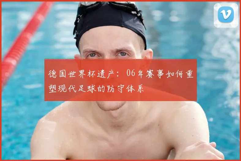 德国世界杯遗产:06年赛事如何重塑现代足球的防守体系