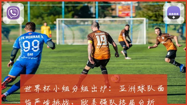 世界杯小组分组出炉：亚洲球队面临严峻挑战，欧美强队格局分析