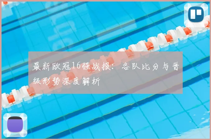 最新欧冠16强战报：各队比分与晋级形势深度解析