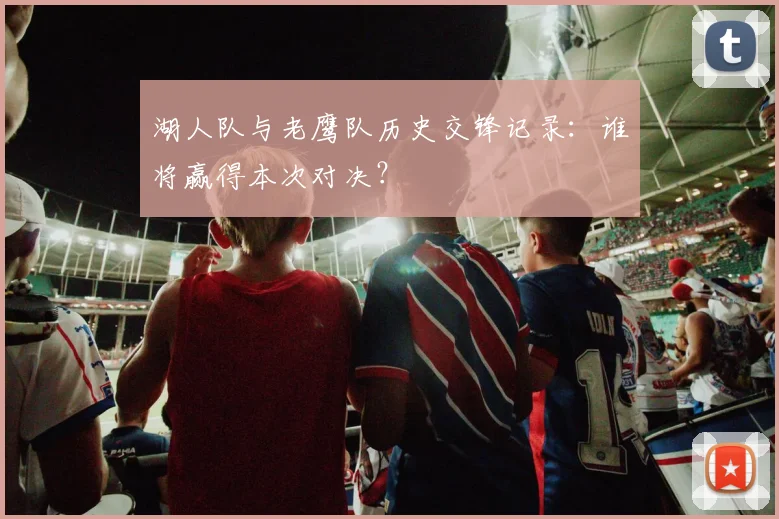 湖人队与老鹰队历史交锋记录：谁将赢得本次对决？