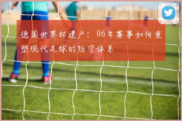 德国世界杯遗产：06年赛事如何重塑现代足球的防守体系