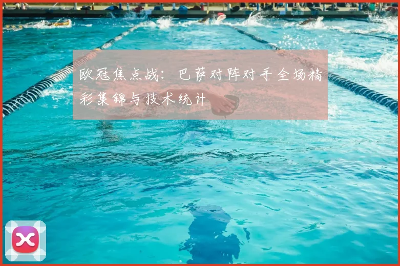 欧冠焦点战：巴萨对阵对手全场精彩集锦与技术统计