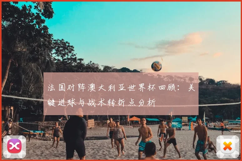 法国对阵澳大利亚世界杯回顾：关键进球与战术转折点分析