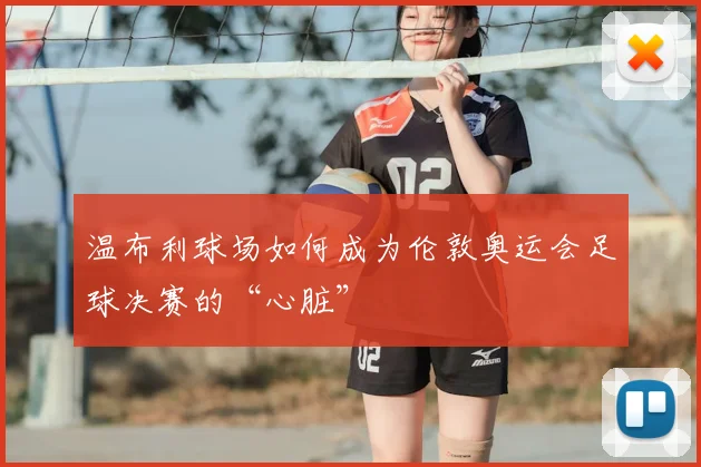 温布利球场如何成为伦敦奥运会足球决赛的“心脏”