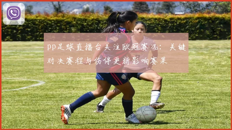 pp足球直播台关注欧冠赛况：关键对决赛程与伤停更新影响赛果