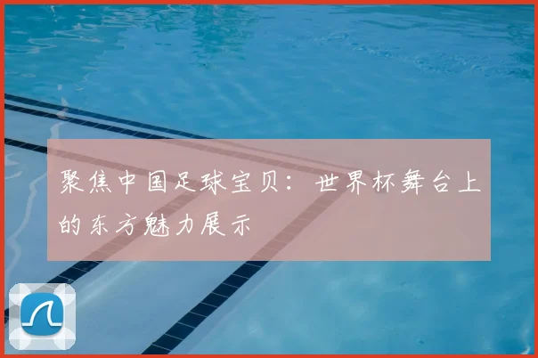 聚焦中国足球宝贝：世界杯舞台上的东方魅力展示