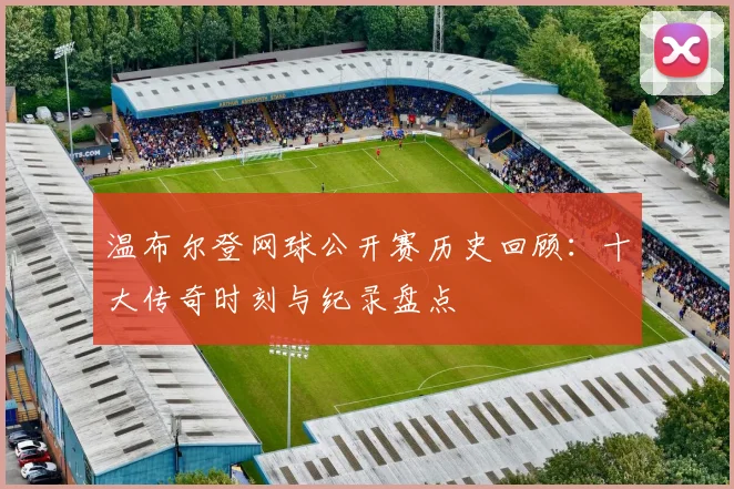 温布尔登网球公开赛历史回顾:十大传奇时刻与纪录盘点