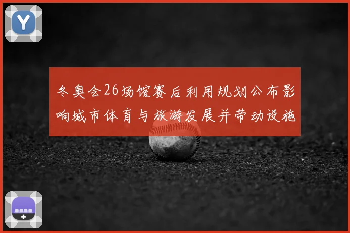 冬奥会26场馆赛后利用规划公布影响城市体育与旅游发展并带动设施改造